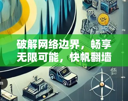 破解网络边界,畅享无限可能,快帆翻墙加速软件深度解析