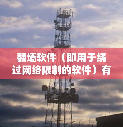 翻墙软件(即用于绕过网络限制的软件)有很多种,以下是一些常见的翻墙工具及其特点的比较