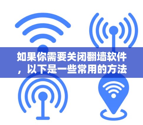 如果你需要关闭翻墙软件,以下是一些常用的方法