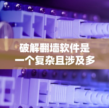 破解翻墙软件是一个复杂且涉及多方面的主题,涉及技术、法律和道德问题。以下是对该主题的详细分析和总结