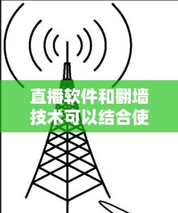 直播软件和翻墙技术可以结合使用,以满足特定的需求。以下是一些常用的直播软件和翻墙工具的推荐