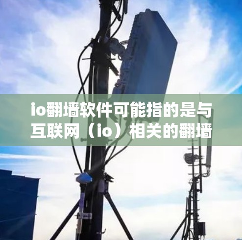 io翻墙软件可能指的是与互联网(io)相关的翻墙软件。翻墙软件通常用于绕过网络限制,访问被屏蔽的内容。以下是一些可能与io相关的翻墙软件信息 io翻墙软件可能指的是与互联网(io)相关的翻墙软件。翻墙软件通常用于绕过网络限制,访问被屏蔽的内容。以下是一些可能与io相关的翻墙软件信息