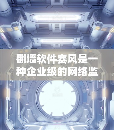 翻墙软件赛风是一种企业级的网络监控和管理工具,主要用于过滤和限制员工访问不符合公司政策的网站。以下是赛风的详细介绍