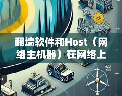 翻墙软件和Host(网络主机器)在网络上扮演不同的角色,但它们可以协同工作来实现访问受限的资源或网站。以下是它们之间的关系和作用