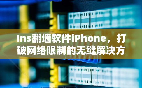 Ins翻墙软件iPhone,打破网络限制的无缝解决方案