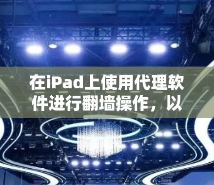 在iPad上使用代理软件进行翻墙操作,以下是详细的步骤指南