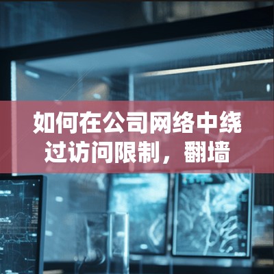 如何在公司网络中绕过访问限制,翻墙软件的下载与使用指南