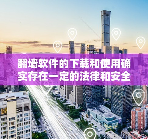 翻墙软件的下载和使用确实存在一定的法律和安全风险,以下是一些建议和步骤,帮助您理性考虑并安全使用这些软件