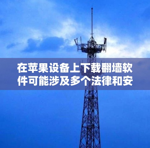 在苹果设备上下载翻墙软件可能涉及多个法律和安全风险,以下是详细的分析和建议