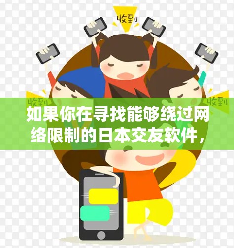 如果你在寻找能够绕过网络限制的日本交友软件,以下是一些可能的建议