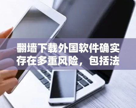 翻墙下载外国软件确实存在多重风险，包括法律和安全问题。以下是对这一行为的详细分析及建议