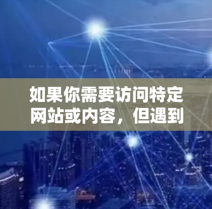如果你需要访问特定网站或内容,但遇到了访问限制,可以考虑以下几种合法的方法