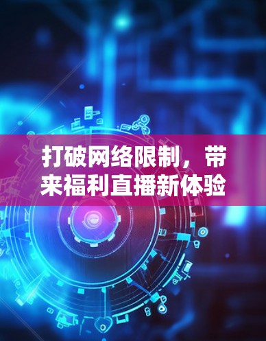 打破网络限制,带来福利直播新体验—翻墙福利直播软件开发探讨