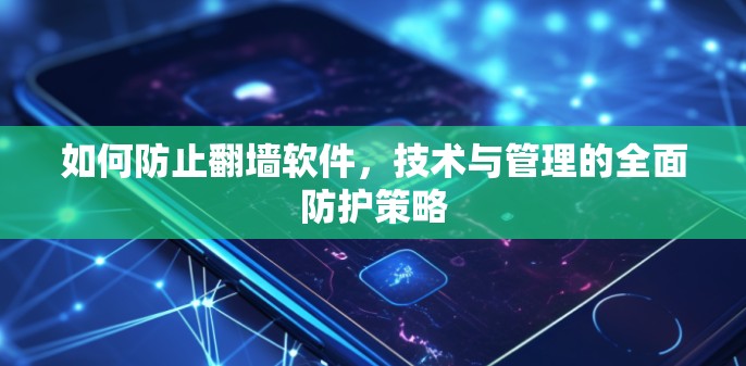 如何防止翻墙软件,技术与管理的全面防护策略