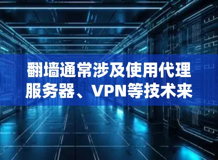 翻墙通常涉及使用代理服务器、VPN等技术来绕过网络限制。以下是一些常见的翻墙软件及其特点