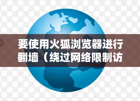 要使用火狐浏览器进行翻墙（绕过网络限制访问受限网站）可以按照以下步骤操作。请注意，这些步骤可能涉及到使用代理或VPN，可能会影响隐私和安全，建议谨慎操作，确保使用的工具和服务可靠