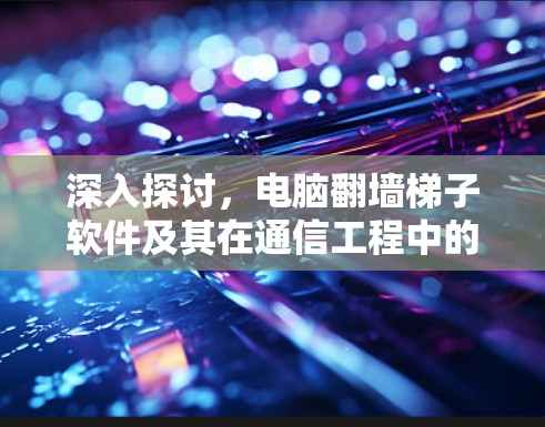 深入探讨,电脑翻墙梯子软件及其在通信工程中的应用