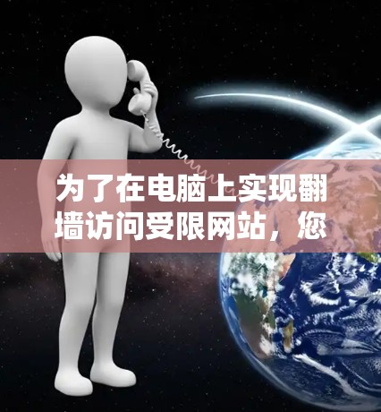 为了在电脑上实现翻墙访问受限网站,您可以按照以下步骤进行配置和使用