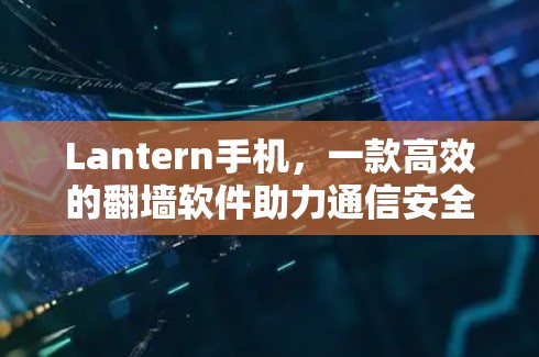 Lantern手机,一款高效的翻墙软件助力通信安全