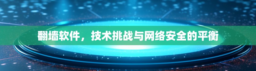 翻墙软件,技术挑战与网络安全的平衡