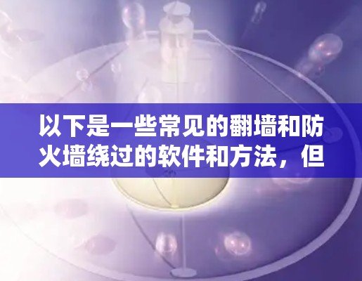 以下是一些常见的翻墙和防火墙绕过的软件和方法，但请注意，这些信息仅供参考，使用这些工具可能会有风险，建议遵守相关法律法规，并确保你对目标内容的使用是合法的