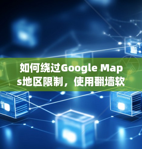 如何绕过Google Maps地区限制,使用翻墙软件的有效方法