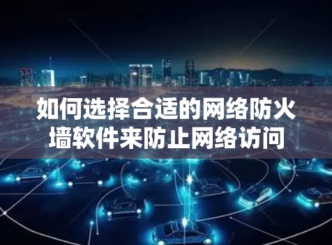 如何选择合适的网络防火墙软件来防止网络访问