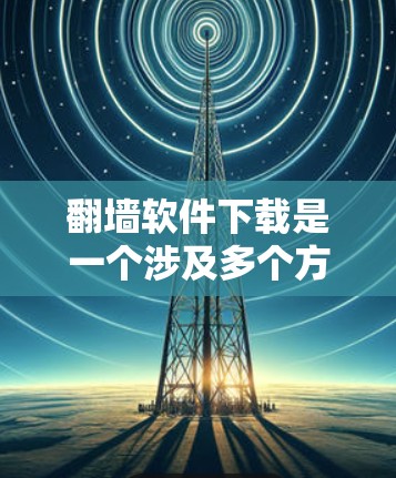 翻墙软件下载是一个涉及多个方面的复杂过程,需要用户仔细考虑以下几点,以确保安全、合法和有效地完成下载