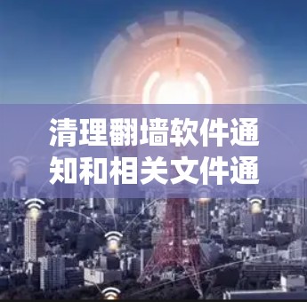 清理翻墙软件通知和相关文件通常涉及几个步骤,具体方法取决于你的操作系统和软件环境。以下是一些通用的方法,帮助你清理翻墙软件的通知和相关文件