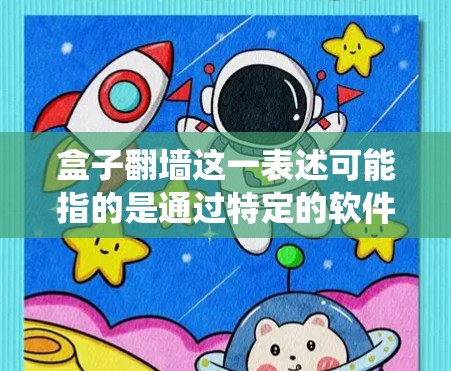 盒子翻墙这一表述可能指的是通过特定的软件或工具来实现翻墙,绕开网络限制。以下是一些可能的翻墙工具和方法,但请注意,翻墙可能涉及法律和道德问题,使用前应谨慎考虑