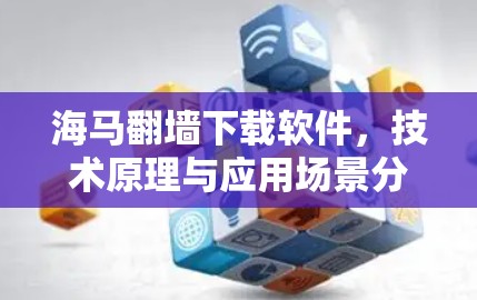 海马翻墙下载软件,技术原理与应用场景分析
