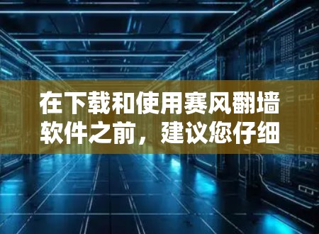 在下载和使用赛风翻墙软件之前,建议您仔细考虑以下几点,以确保您的网络安全和合法性