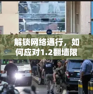 解锁网络通行,如何应对1.2翻墙限制 解锁网络通行,如何应对1.2翻墙限制