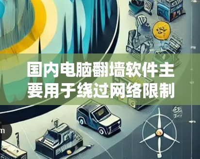 国内电脑翻墙软件主要用于绕过网络限制,访问国外网站或内容。以下是一些常见的翻墙软件及其特点和使用方法