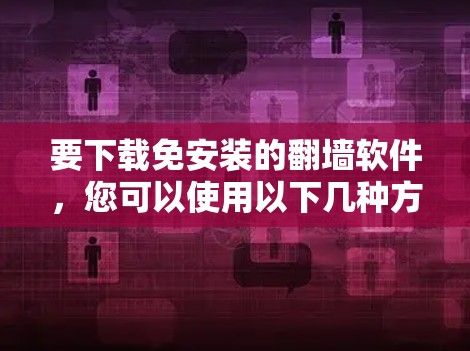 要下载免安装的翻墙软件，您可以使用以下几种方法