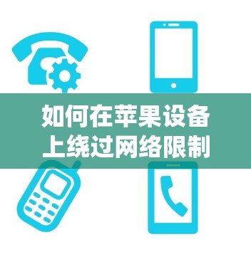 如何在苹果设备上绕过网络限制，翻墙软件的使用指南