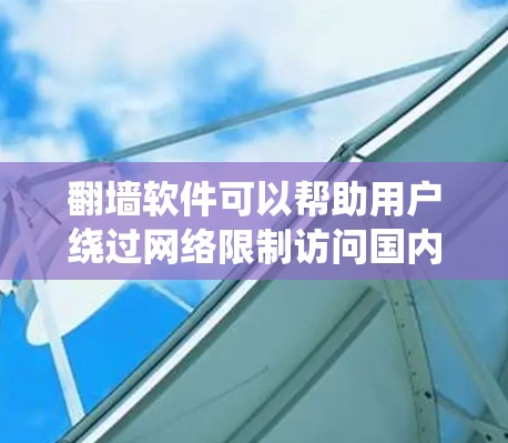 翻墙软件可以帮助用户绕过网络限制访问国内受限网站，但使用这些工具涉及多重风险。以下是对翻墙软件的详细分析
