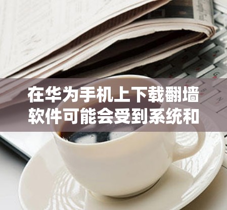 在华为手机上下载翻墙软件可能会受到系统和网络的限制。华为手机通常使用EMUI系统，这个系统对应用程序的安装和运行有一定的管理。以下是一些可能的方法，但请注意，这些方法可能涉及到潜在的风险和法律问题
