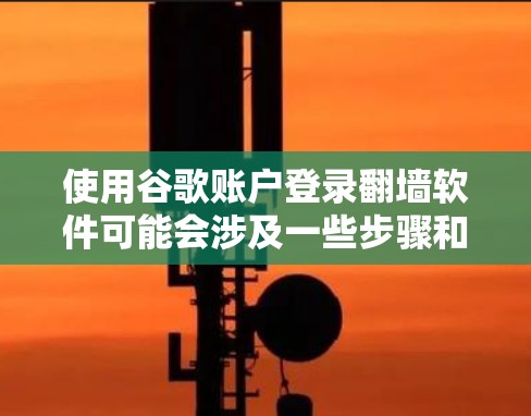 使用谷歌账户登录翻墙软件可能会涉及一些步骤和考虑因素。以下是分步说明和注意事项