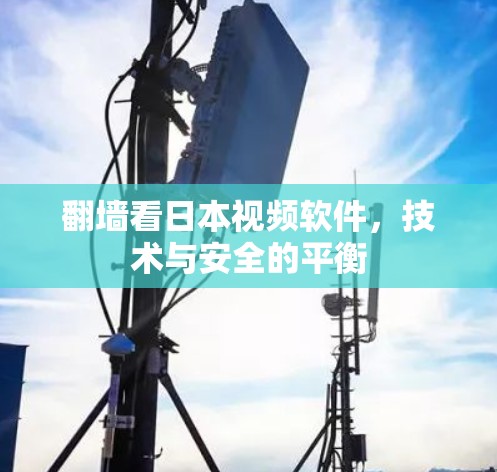 翻墙看日本视频软件,技术与安全的平衡 翻墙看日本视频软件,技术与安全的平衡