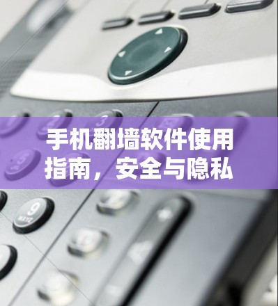 手机翻墙软件使用指南,安全与隐私的双重保障