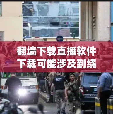 翻墙下载直播软件下载可能涉及到绕过网络限制和版权问题。请注意,未经授权的下载和使用软件可能违反法律法规,导致法律风险