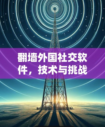翻墙外国社交软件,技术与挑战的分析