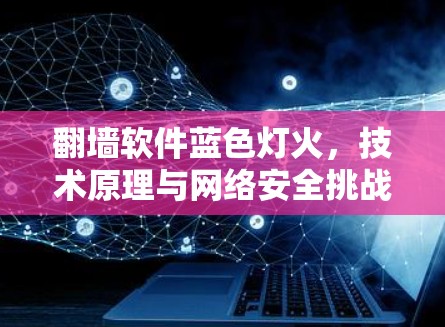 翻墙软件蓝色灯火,技术原理与网络安全挑战