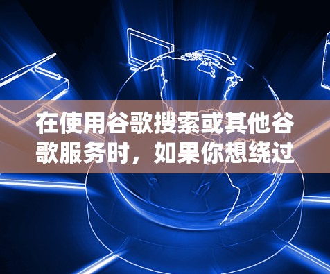 在使用谷歌搜索或其他谷歌服务时,如果你想绕过地区限制或访问被屏蔽的内容,可以按照以下步骤操作