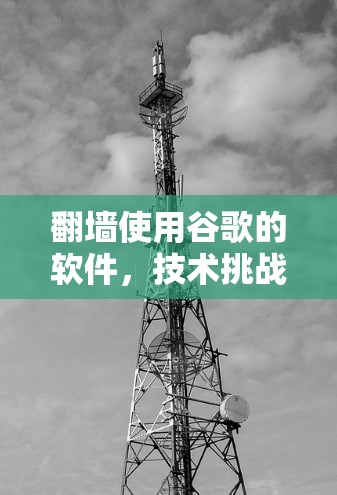 翻墙使用谷歌的软件,技术挑战与解决方案