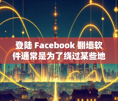 登陆 Facebook 翻墙软件通常是为了绕过某些地区或网络限制，允许用户访问被屏蔽的网站。以下是使用翻墙软件登录 Facebook 的基本步骤和注意事项