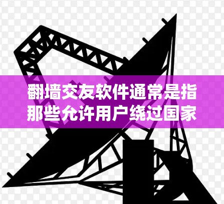 翻墙交友软件通常是指那些允许用户绕过国家网络限制,访问国际网站或服务的交友平台。这些软件可以帮助用户与全球用户进行交流和交友。以下是一些常见的翻墙交友软件和平台