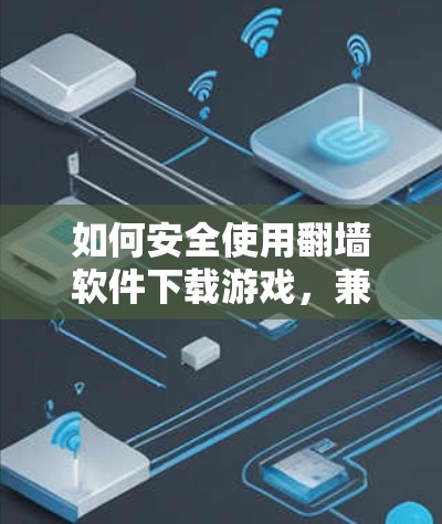 如何安全使用翻墙软件下载游戏,兼顾隐私与合法性