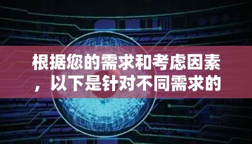 根据您的需求和考虑因素,以下是针对不同需求的推荐